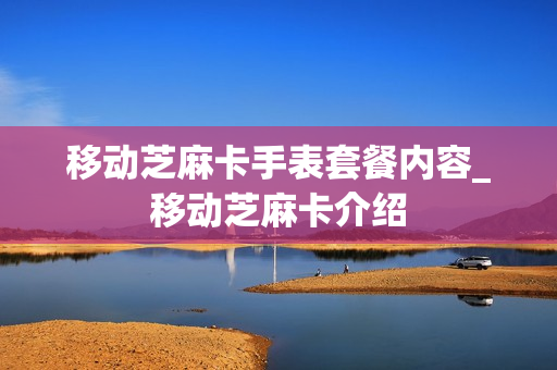 移动芝麻卡手表套餐内容_移动芝麻卡介绍