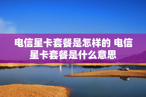 电信星卡套餐是怎样的 电信星卡套餐是什么意思