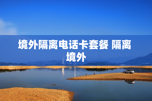 境外隔离电话卡套餐 隔离 境外