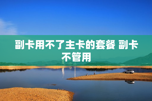 副卡用不了主卡的套餐 副卡不管用