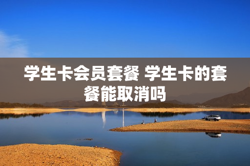 学生卡会员套餐 学生卡的套餐能取消吗