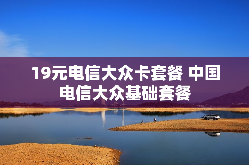 19元电信大众卡套餐 中国电信大众基础套餐