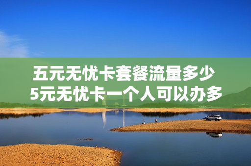 五元无忧卡套餐流量多少 5元无忧卡一个人可以办多少张