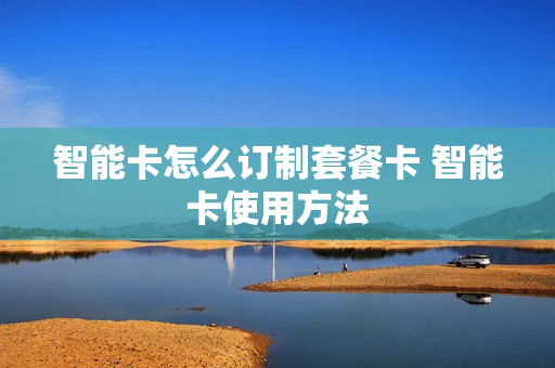 智能卡怎么订制套餐卡 智能卡使用方法