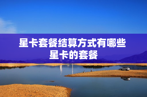 星卡套餐结算方式有哪些 星卡的套餐