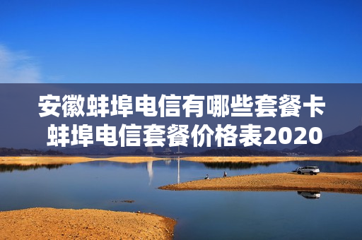 安徽蚌埠电信有哪些套餐卡 蚌埠电信套餐价格表2020