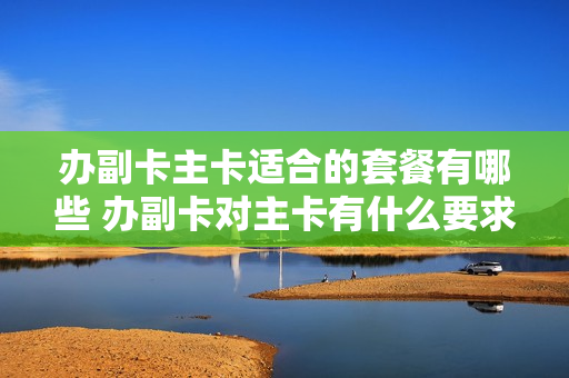办副卡主卡适合的套餐有哪些 办副卡对主卡有什么要求