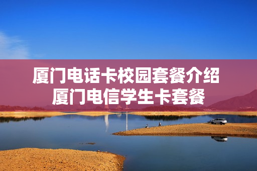 厦门电话卡校园套餐介绍 厦门电信学生卡套餐