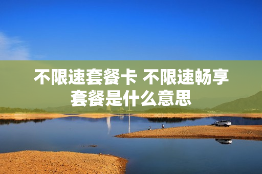 不限速套餐卡 不限速畅享套餐是什么意思