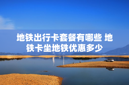 地铁出行卡套餐有哪些 地铁卡坐地铁优惠多少
