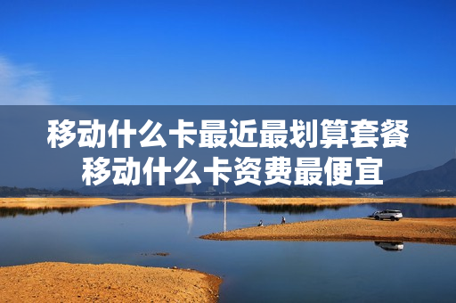 移动什么卡最近最划算套餐 移动什么卡资费最便宜