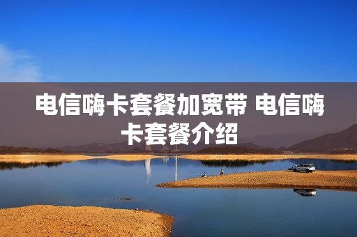 电信嗨卡套餐加宽带 电信嗨卡套餐介绍