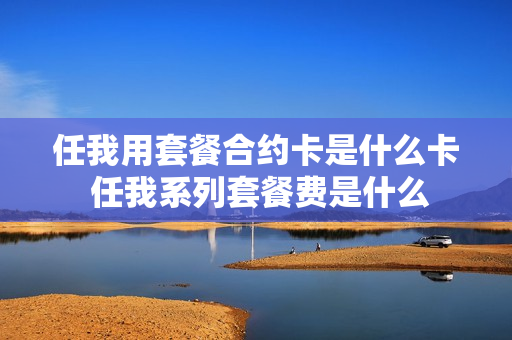 任我用套餐合约卡是什么卡 任我系列套餐费是什么