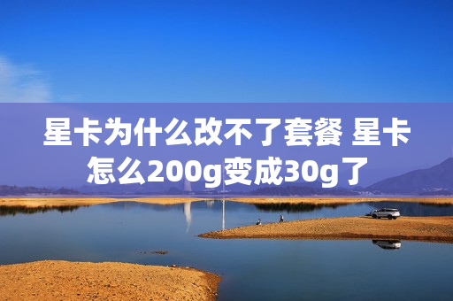 星卡为什么改不了套餐 星卡怎么200g变成30g了