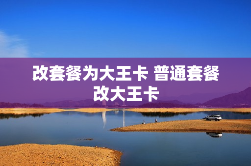 改套餐为大王卡 普通套餐改大王卡