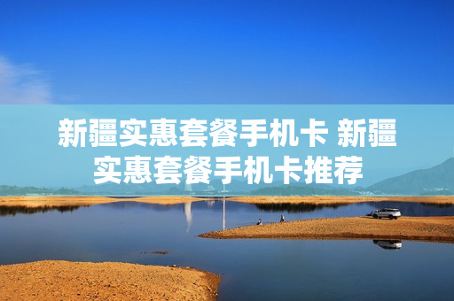 新疆实惠套餐手机卡 新疆实惠套餐手机卡推荐
