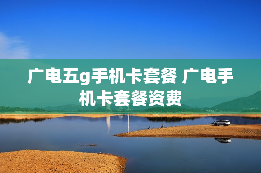 广电五g手机卡套餐 广电手机卡套餐资费