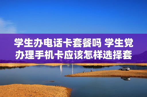 学生办电话卡套餐吗 学生党办理手机卡应该怎样选择套餐