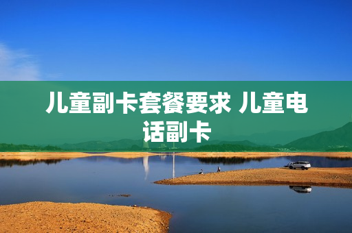 儿童副卡套餐要求 儿童电话副卡