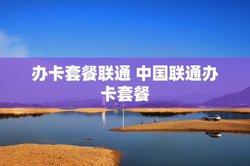 办卡套餐联通 中国联通办卡套餐
