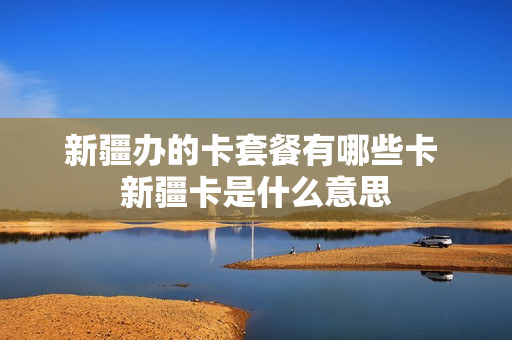 新疆办的卡套餐有哪些卡 新疆卡是什么意思
