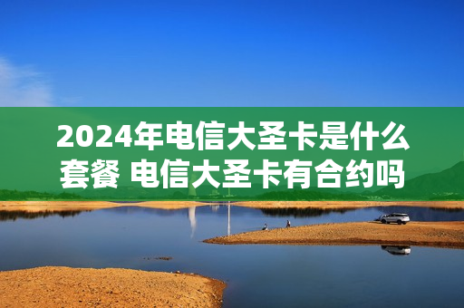 2024年电信大圣卡是什么套餐 电信大圣卡有合约吗