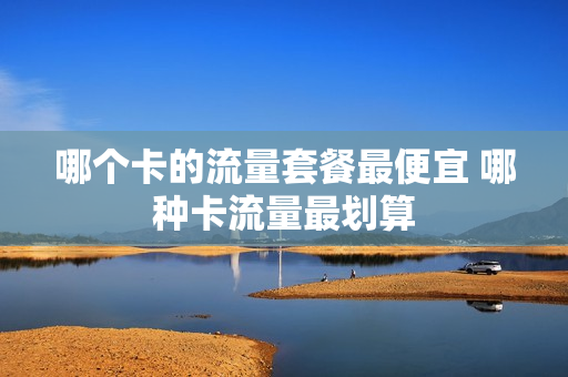 哪个卡的流量套餐最便宜 哪种卡流量最划算