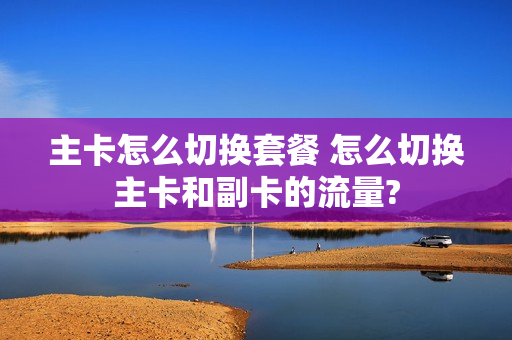 主卡怎么切换套餐 怎么切换主卡和副卡的流量?