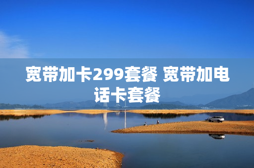 宽带加卡299套餐 宽带加电话卡套餐