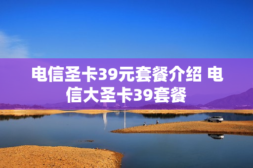 电信圣卡39元套餐介绍 电信大圣卡39套餐