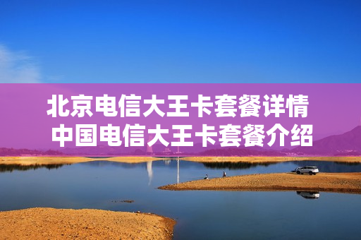北京电信大王卡套餐详情 中国电信大王卡套餐介绍