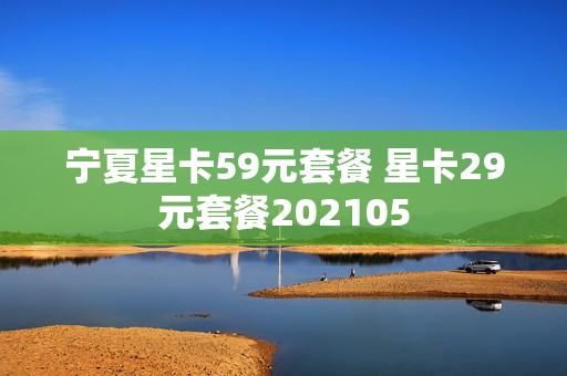 宁夏星卡59元套餐 星卡29元套餐202105