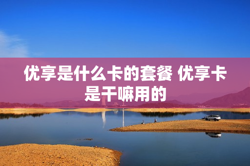 优享是什么卡的套餐 优享卡是干嘛用的