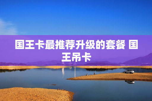国王卡最推荐升级的套餐 国王吊卡