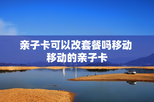 亲子卡可以改套餐吗移动 移动的亲子卡