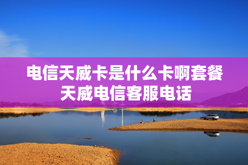 电信天威卡是什么卡啊套餐 天威电信客服电话