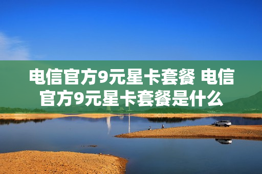 电信官方9元星卡套餐 电信官方9元星卡套餐是什么