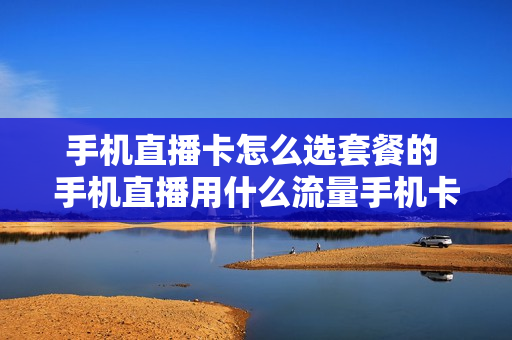 手机直播卡怎么选套餐的 手机直播用什么流量手机卡?