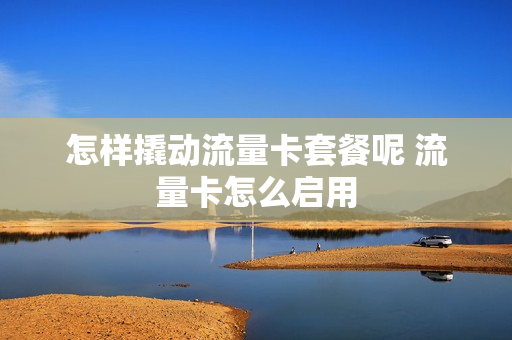 怎样撬动流量卡套餐呢 流量卡怎么启用