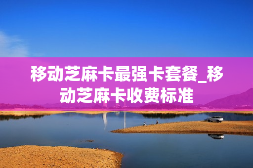 移动芝麻卡最强卡套餐_移动芝麻卡收费标准