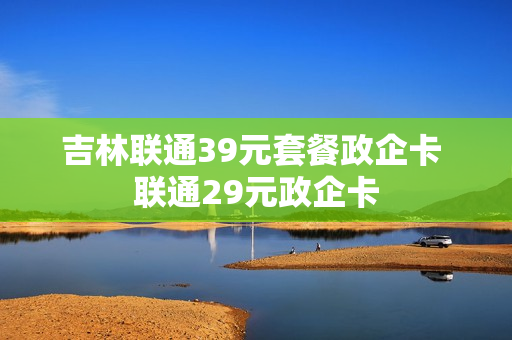 吉林联通39元套餐政企卡 联通29元政企卡