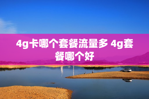 4g卡哪个套餐流量多 4g套餐哪个好