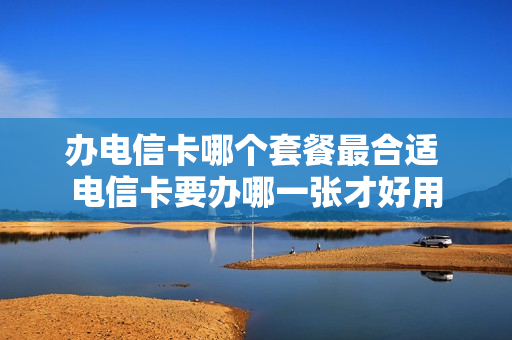 办电信卡哪个套餐最合适 电信卡要办哪一张才好用