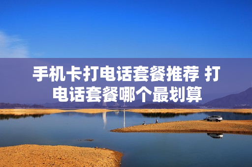 手机卡打电话套餐推荐 打电话套餐哪个最划算