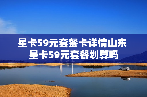星卡59元套餐卡详情山东 星卡59元套餐划算吗