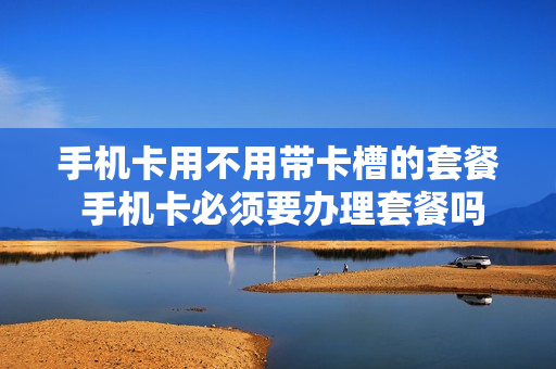 手机卡用不用带卡槽的套餐 手机卡必须要办理套餐吗