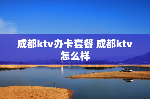 成都ktv办卡套餐 成都ktv怎么样