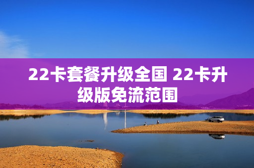 22卡套餐升级全国 22卡升级版免流范围