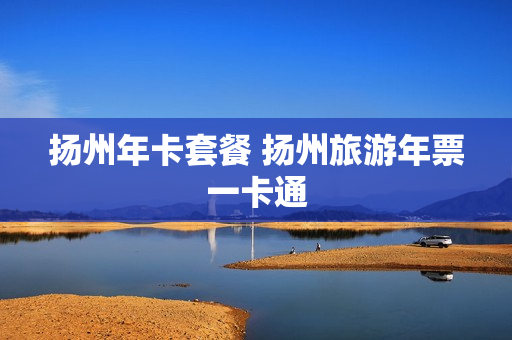 扬州年卡套餐 扬州旅游年票一卡通