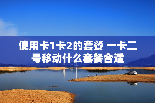 使用卡1卡2的套餐 一卡二号移动什么套餐合适